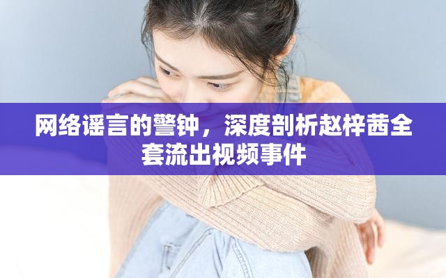 網(wǎng)絡(luò)謠言的警鐘，深度剖析趙梓茜全套流出視頻事件