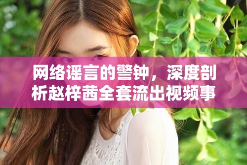 網(wǎng)絡(luò)謠言的警鐘，深度剖析趙梓茜全套流出視頻事件