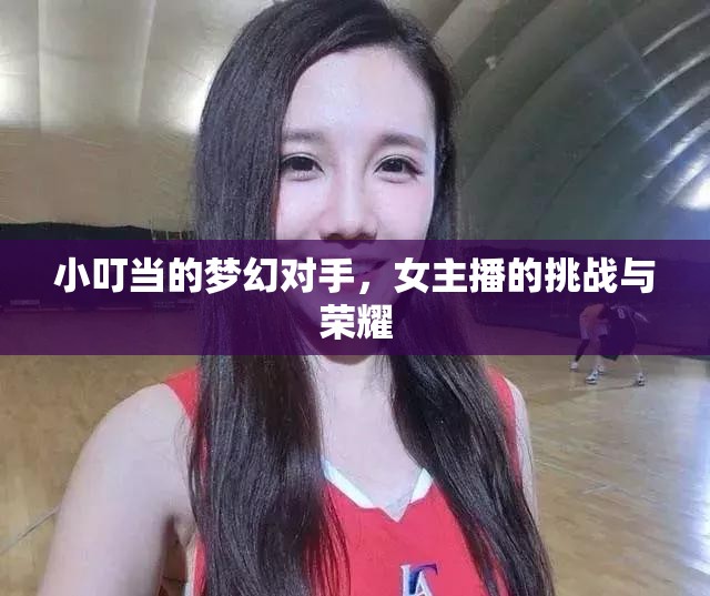 小叮當?shù)膲艋脤κ?，女主播的挑?zhàn)與榮耀