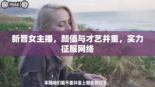 新晉女主播，顏值與才藝并重，實(shí)力征服網(wǎng)絡(luò)