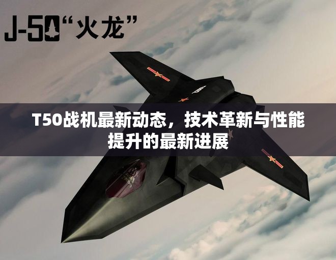 T50戰(zhàn)機(jī)最新動(dòng)態(tài)，技術(shù)革新與性能提升的最新進(jìn)展