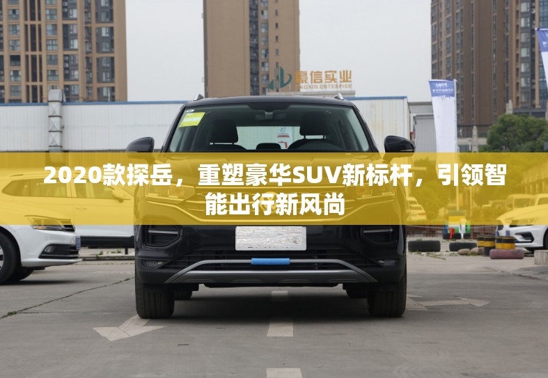 2020款探岳，重塑豪華SUV新標(biāo)桿，引領(lǐng)智能出行新風(fēng)尚