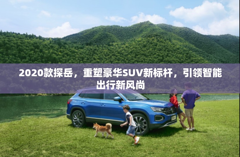 2020款探岳，重塑豪華SUV新標(biāo)桿，引領(lǐng)智能出行新風(fēng)尚