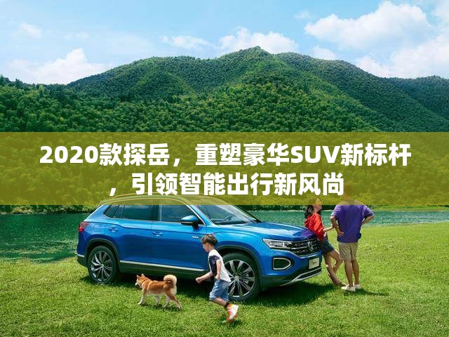 2020款探岳，重塑豪華SUV新標(biāo)桿，引領(lǐng)智能出行新風(fēng)尚
