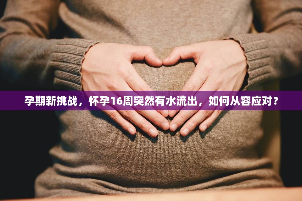孕期新挑戰(zhàn)，懷孕16周突然有水流出，如何從容應(yīng)對？