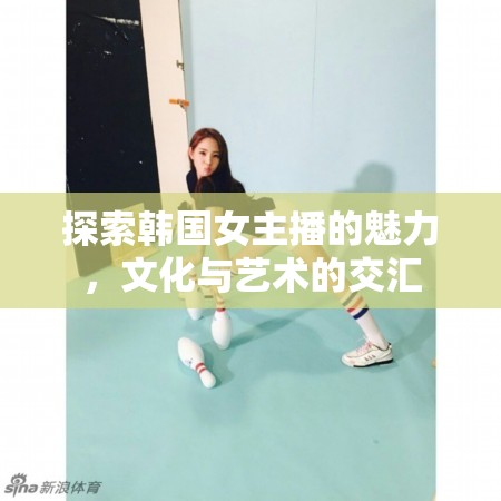 探索韓國女主播的魅力，文化與藝術(shù)的交匯