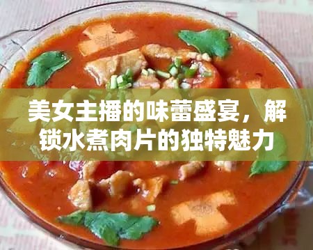 美女主播的味蕾盛宴，解鎖水煮肉片的獨特魅力