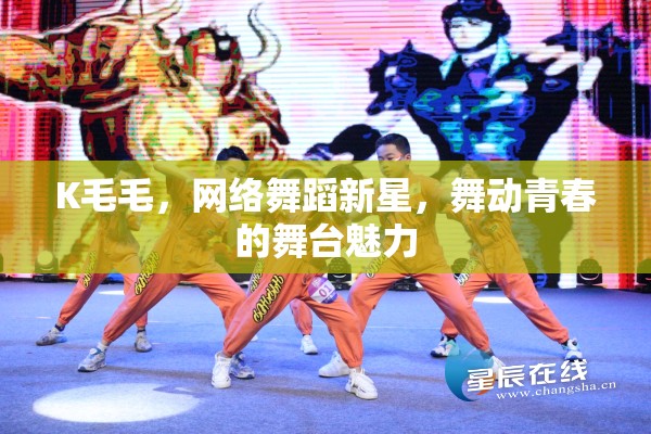 K毛毛，網(wǎng)絡(luò)舞蹈新星，舞動青春的舞臺魅力