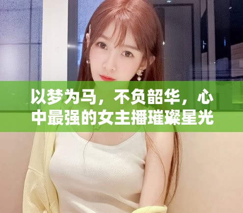 以夢為馬，不負韶華，心中最強的女主播璀璨星光