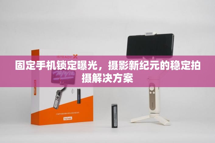 固定手機(jī)鎖定曝光，攝影新紀(jì)元的穩(wěn)定拍攝解決方案