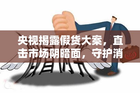 央視揭露假貨大案，直擊市場(chǎng)陰暗面，守護(hù)消費(fèi)者權(quán)益