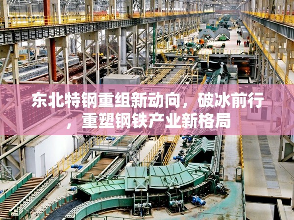 東北特鋼重組新動向，破冰前行，重塑鋼鐵產(chǎn)業(yè)新格局