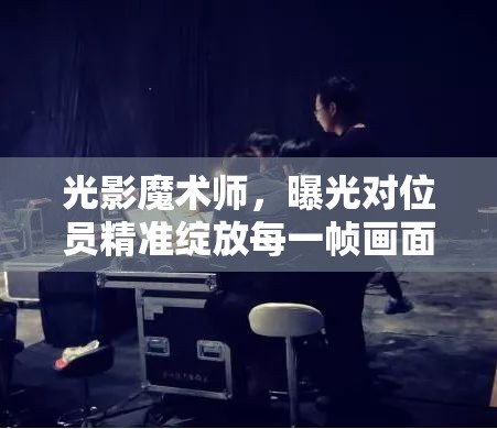 光影魔術(shù)師，曝光對(duì)位員精準(zhǔn)綻放每一幀畫(huà)面