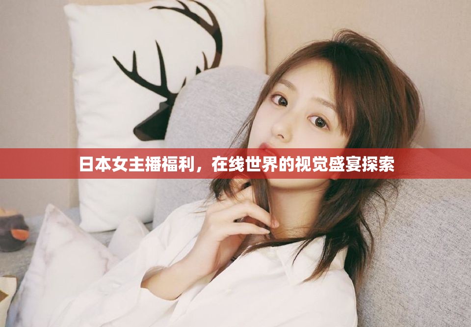 日本女主播福利，在線世界的視覺盛宴探索