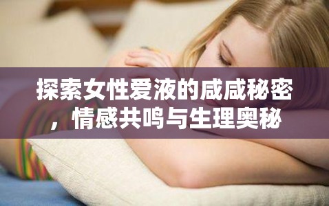 探索女性愛液的咸咸秘密，情感共鳴與生理奧秘