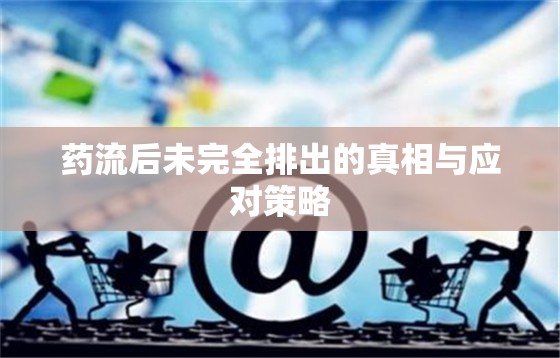 藥流后未完全排出的真相與應(yīng)對(duì)策略