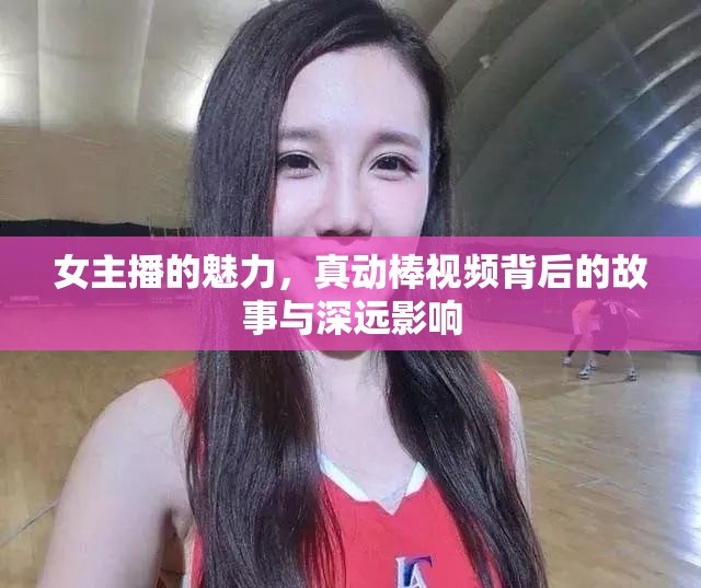 女主播的魅力，真動(dòng)棒視頻背后的故事與深遠(yuǎn)影響