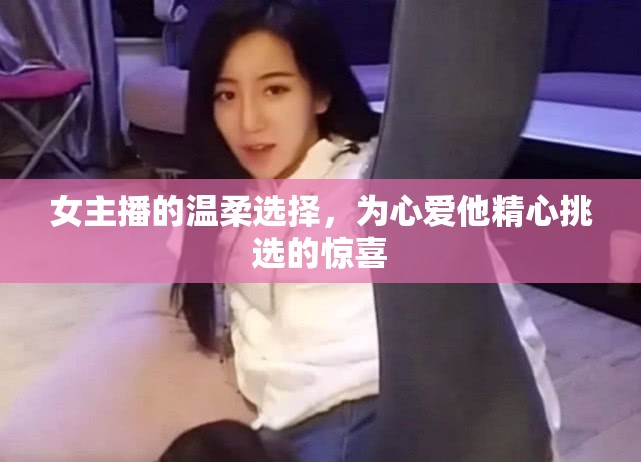 女主播的溫柔選擇，為心愛他精心挑選的驚喜