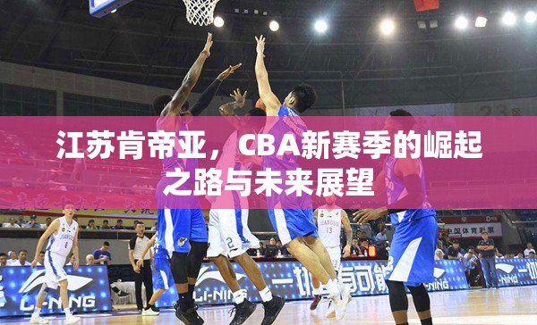 江蘇肯帝亞，CBA新賽季的崛起之路與未來展望