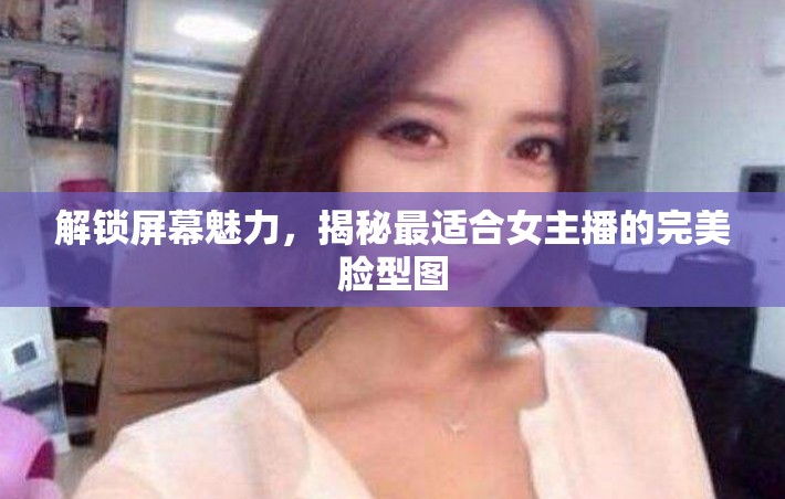 解鎖屏幕魅力，揭秘最適合女主播的完美臉型圖