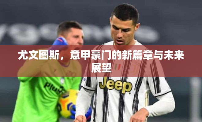 尤文圖斯，意甲豪門的新篇章與未來展望
