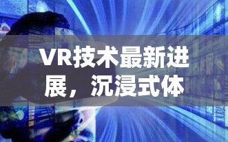 VR技術最新進展，沉浸式體驗的未來趨勢
