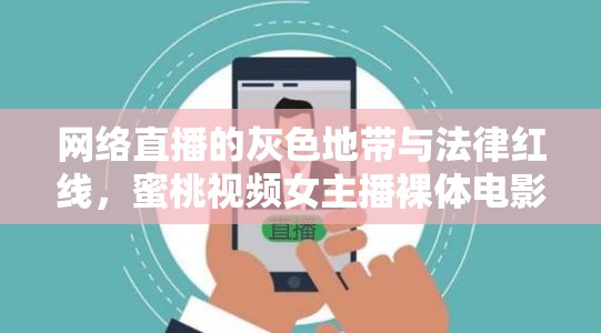 網(wǎng)絡(luò)直播的灰色地帶與法律紅線(xiàn)，蜜桃視頻女主播裸體電影的警示
