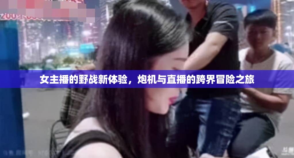 女主播的野戰(zhàn)新體驗，炮機與直播的跨界冒險之旅