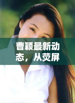 曹穎最新動(dòng)態(tài)，從熒屏到網(wǎng)絡(luò)，她的魅力依舊不減