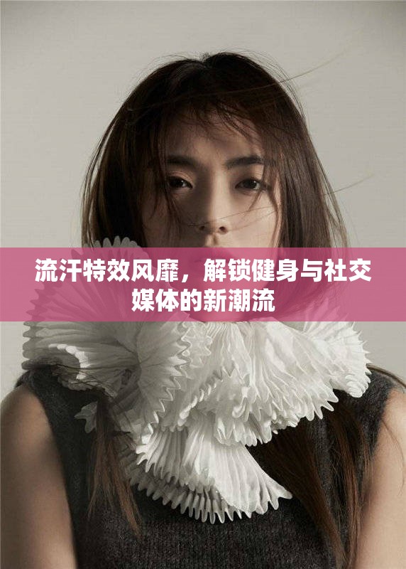 流汗特效風(fēng)靡，解鎖健身與社交媒體的新潮流