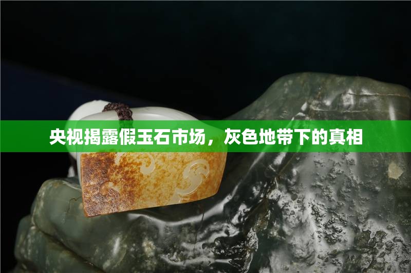 央視揭露假玉石市場，灰色地帶下的真相