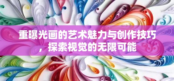 重曝光畫的藝術(shù)魅力與創(chuàng)作技巧，探索視覺的無限可能