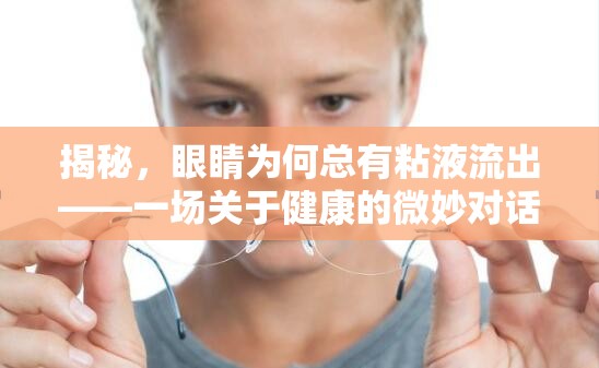 揭秘，眼睛為何總有粘液流出——一場關(guān)于健康的微妙對(duì)話