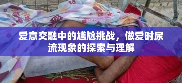 愛意交融中的尷尬挑戰(zhàn)，做愛時(shí)尿流現(xiàn)象的探索與理解