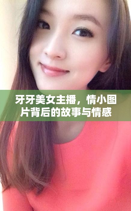 牙牙美女主播，情小圖片背后的故事與情感