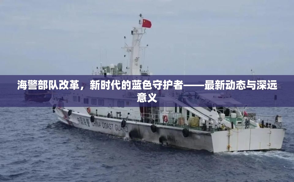 海警部隊(duì)改革，新時代的藍(lán)色守護(hù)者——最新動態(tài)與深遠(yuǎn)意義