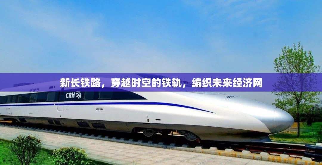 新長鐵路，穿越時空的鐵軌，編織未來經(jīng)濟網(wǎng)