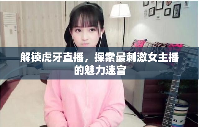解鎖虎牙直播，探索最刺激女主播的魅力迷宮