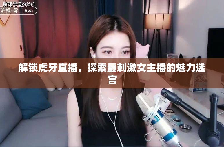 解鎖虎牙直播，探索最刺激女主播的魅力迷宮