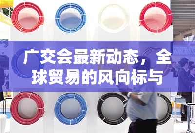 廣交會最新動態(tài)，全球貿(mào)易的風(fēng)向標(biāo)與加速器