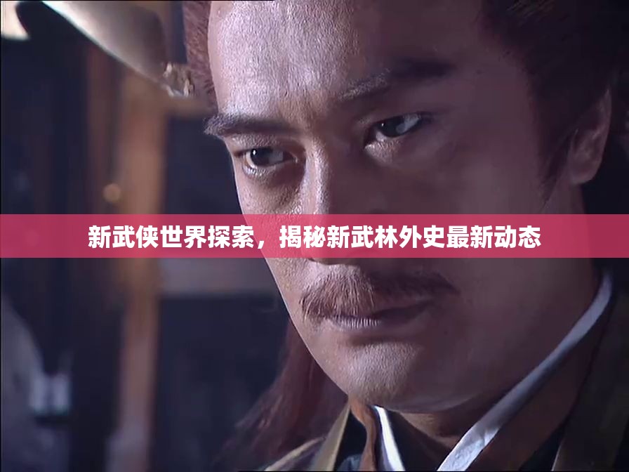 新武俠世界探索，揭秘新武林外史最新動態(tài)
