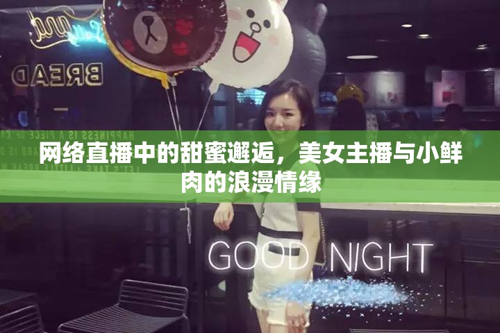 網(wǎng)絡(luò)直播中的甜蜜邂逅，美女主播與小鮮肉的浪漫情緣