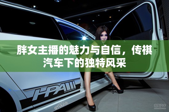 胖女主播的魅力與自信，傳祺汽車下的獨(dú)特風(fēng)采