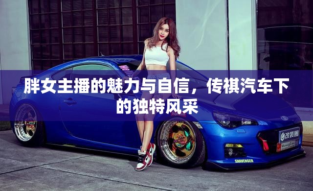 胖女主播的魅力與自信，傳祺汽車下的獨(dú)特風(fēng)采