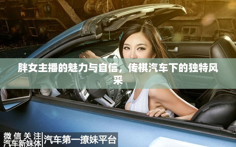胖女主播的魅力與自信，傳祺汽車下的獨(dú)特風(fēng)采