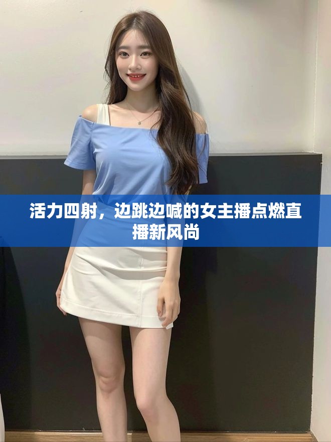 活力四射，邊跳邊喊的女主播點(diǎn)燃直播新風(fēng)尚