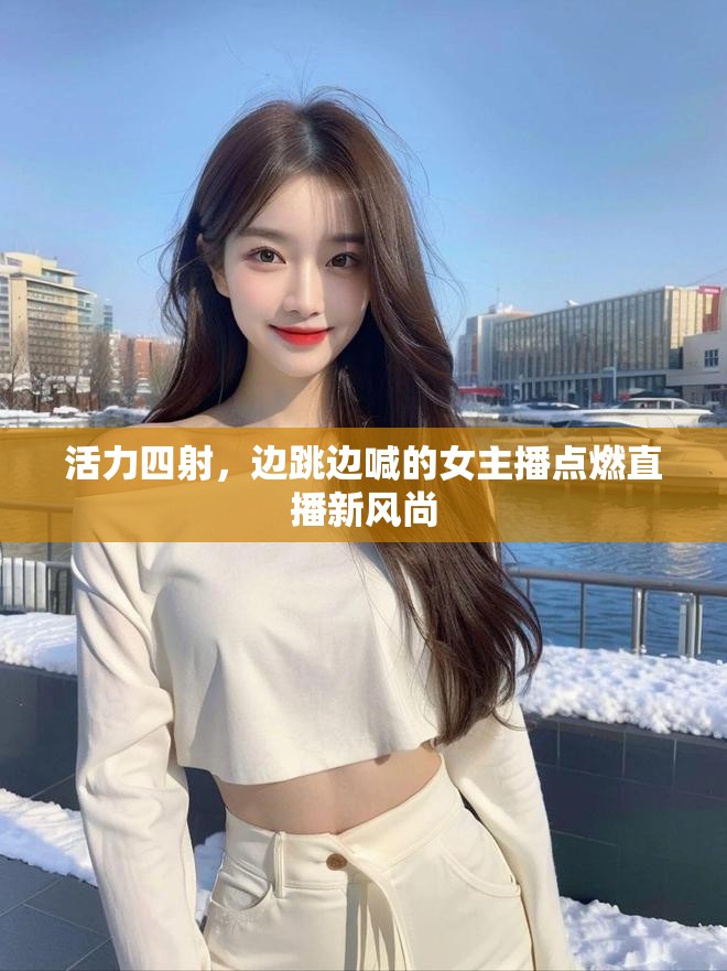 活力四射，邊跳邊喊的女主播點(diǎn)燃直播新風(fēng)尚