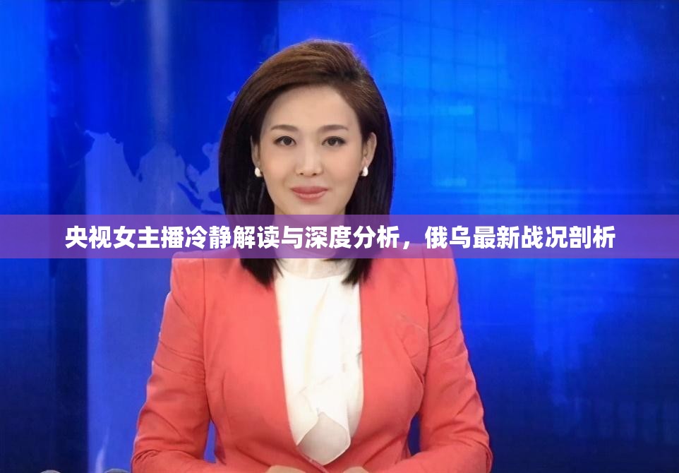 央視女主播冷靜解讀與深度分析，俄烏最新戰(zhàn)況剖析