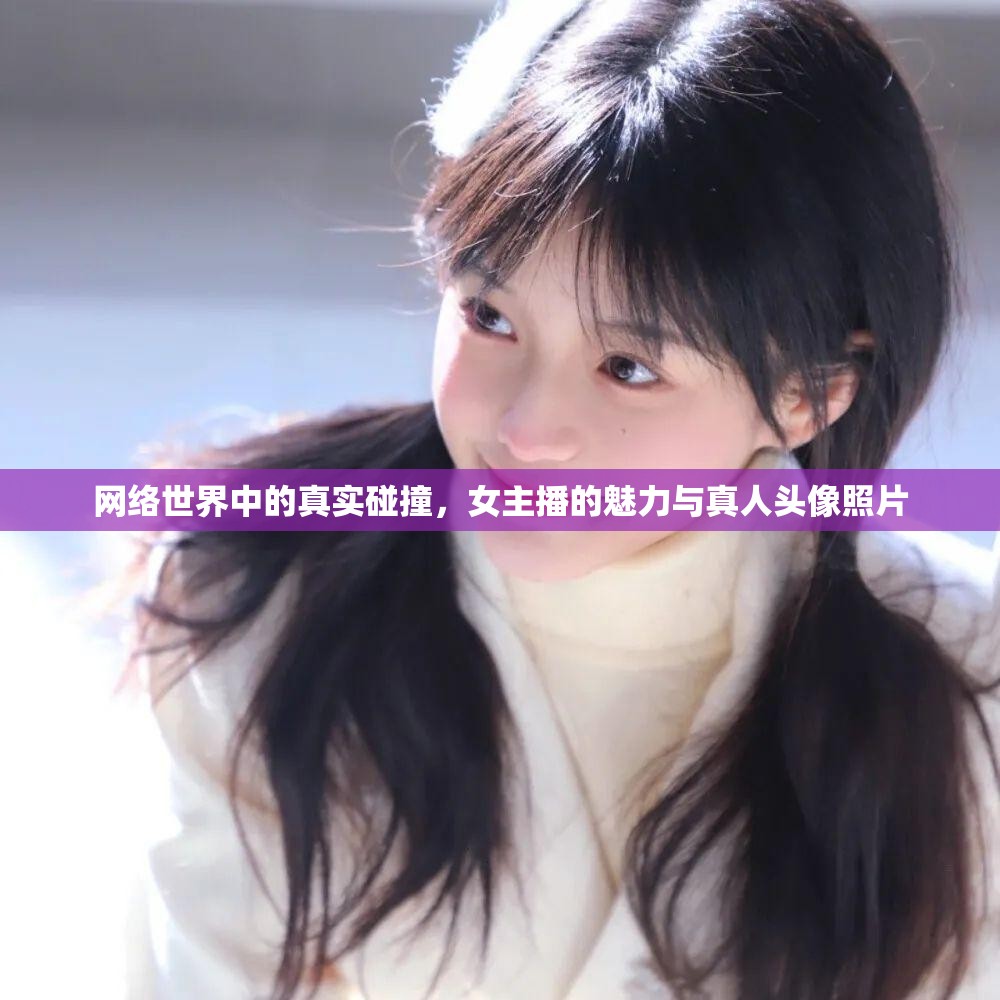 網(wǎng)絡世界中的真實碰撞，女主播的魅力與真人頭像照片