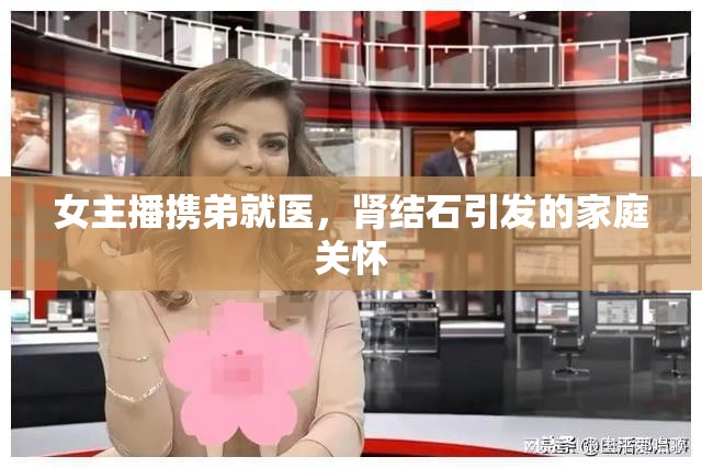 女主播攜弟就醫(yī)，腎結(jié)石引發(fā)的家庭關(guān)懷